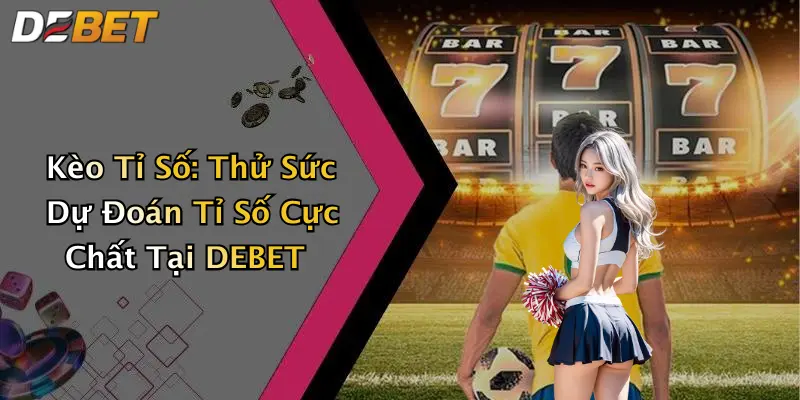 Kèo Tỉ Số: Thử Sức Dự Đoán Tỉ Số Cực Chất Tại DEBET
