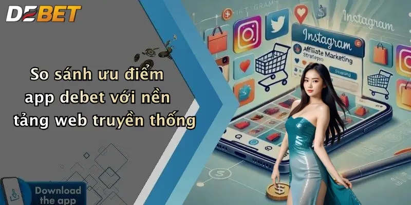 So sánh ưu điểm app debet với nền tảng web truyền thống